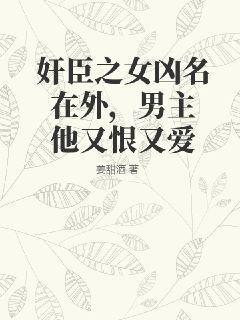 奸臣之女凶名在外，男主他又恨又爱